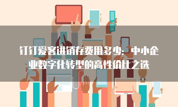 钉钉爱客进销存费用多少:中小企业数字化转型的高性价比之选