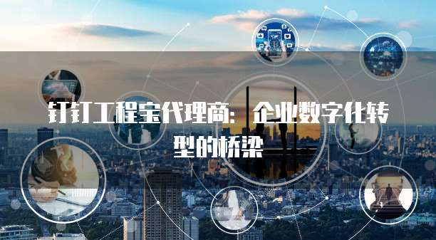 钉钉工程宝代理商:企业数字化转型的桥梁