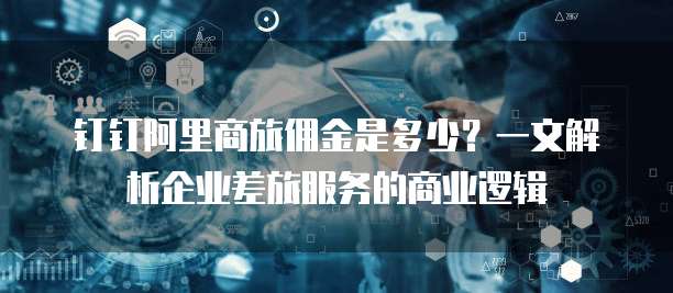 钉钉阿里商旅佣金是多少?一文解析企业差旅服务的商业逻辑