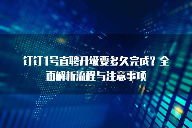 钉钉1号直聘升级要多久完成?全面解析流程与注意事项