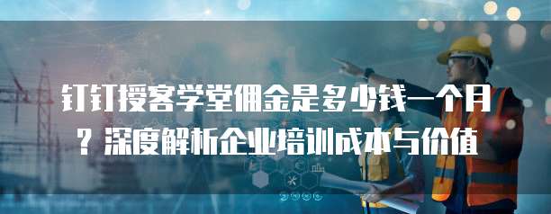 钉钉授客学堂佣金是多少钱一个月?深度解析企业培训成本与价值