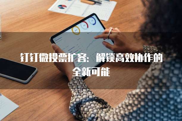 钉钉微投票扩容:解锁高效协作的全新可能