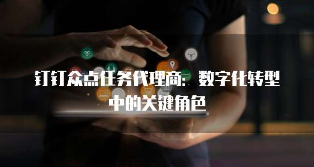 钉钉众点任务代理商:数字化转型中的关键角色