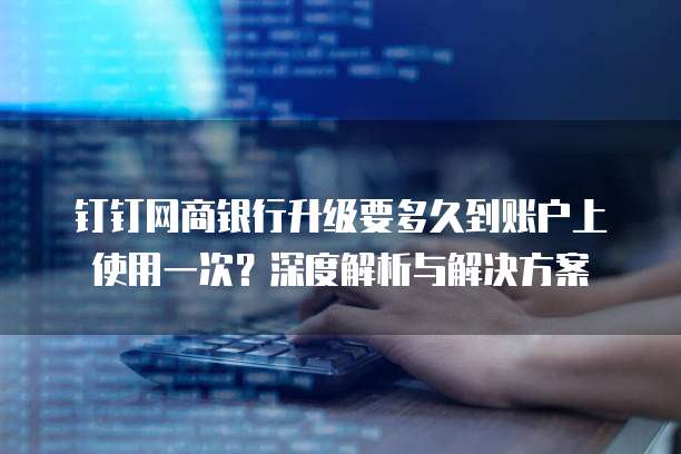 钉钉网商银行升级要多久到账户上使用一次？深度解析与解决方案