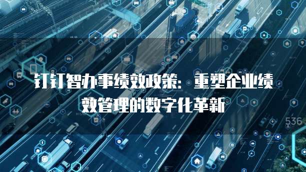 钉钉智办事绩效政策:重塑企业绩效管理的数字化革新