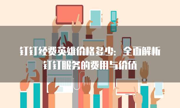 钉钉经费英雄价格多少:全面解析钉钉服务的费用与价值