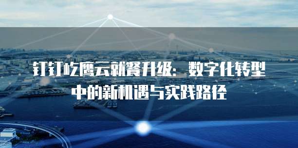 钉钉屹鹰云就餐升级:数字化转型中的新机遇与实践路径