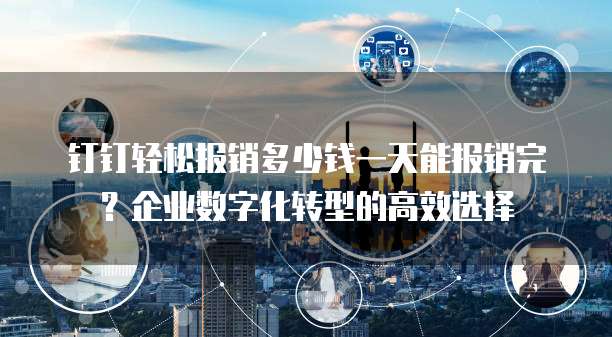 钉钉轻松报销多少钱一天能报销完?企业数字化转型的高效选择