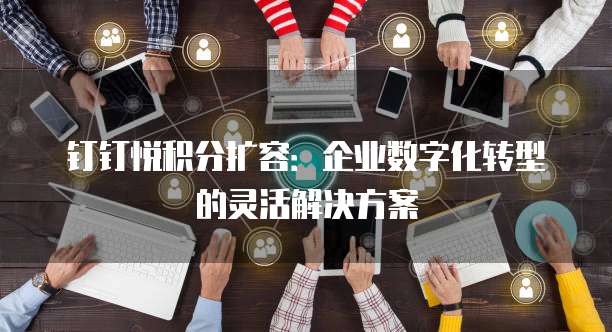 钉钉悦积分扩容:企业数字化转型的灵活解决方案