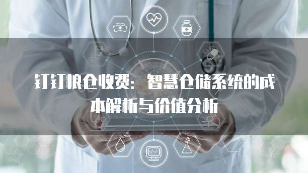 钉钉粮仓收费:智慧仓储系统的成本解析与价值分析