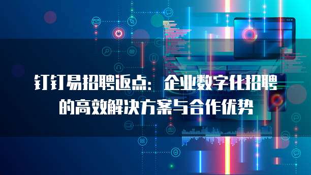 钉钉易招聘返点：企业数字化招聘的高效解决方案与合作优势