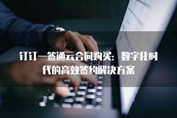 钉钉一签通云合同购买:数字化时代的高效签约解决方案