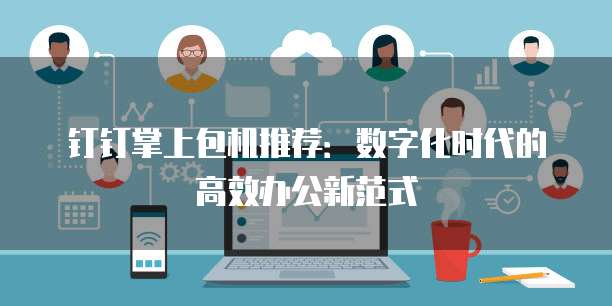 钉钉掌上包机推荐：数字化时代的高效办公新范式