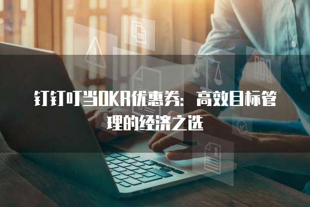 钉钉叮当OKR优惠券:高效目标管理的经济之选