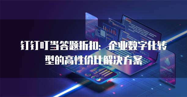 钉钉叮当答题折扣:企业数字化转型的高性价比解决方案
