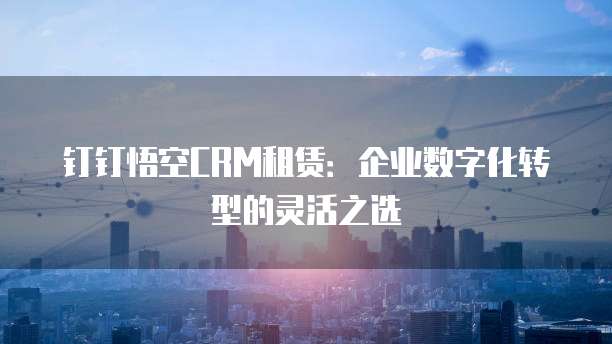 钉钉悟空CRM租赁:企业数字化转型的灵活之选