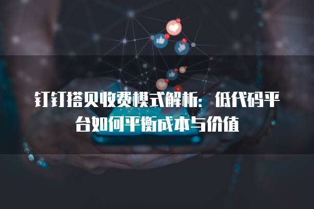 钉钉搭贝收费模式解析：低代码平台如何平衡成本与价值