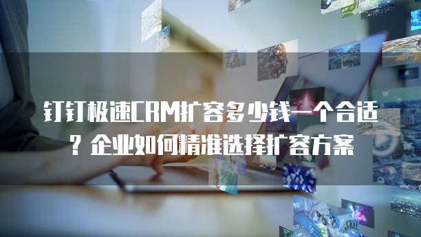 钉钉极速CRM扩容多少钱一个合适?企业如何精准选择扩容方案