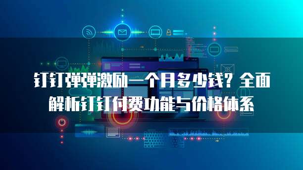 钉钉弹弹激励一个月多少钱?全面解析钉钉付费功能与价格体系