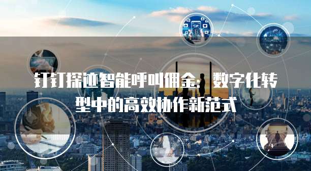 钉钉探迹智能呼叫佣金：数字化转型中的高效协作新范式