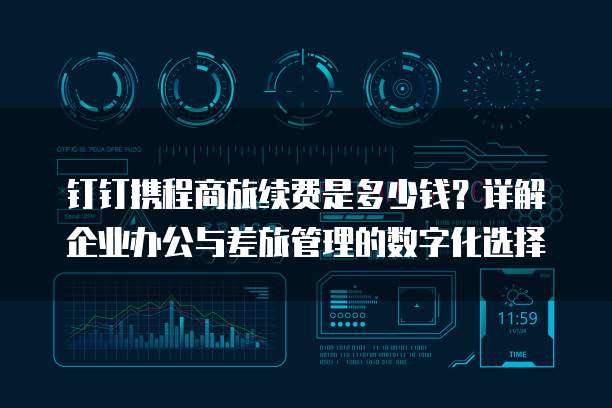 钉钉携程商旅续费是多少钱?详解企业办公与差旅管理的数字化选择