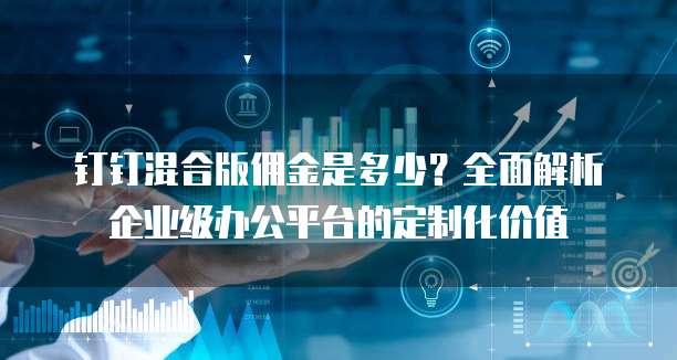 钉钉混合版佣金是多少?全面解析企业级办公平台的定制化价值