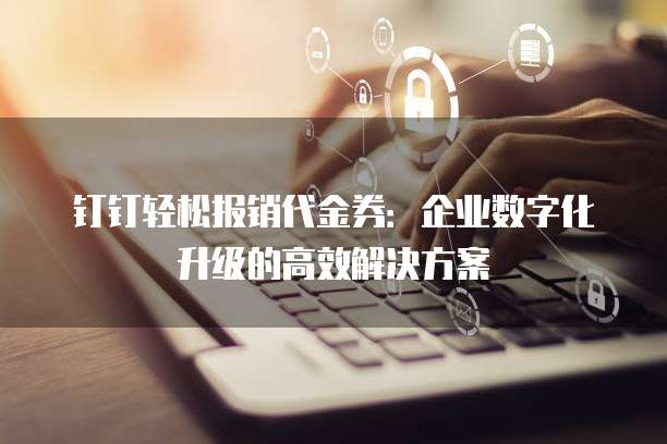 钉钉轻松报销代金券:企业数字化升级的高效解决方案