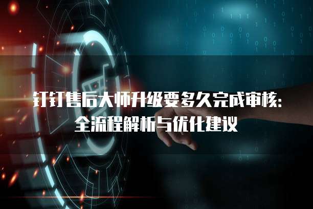 钉钉售后大师升级要多久完成审核:全流程解析与优化建议