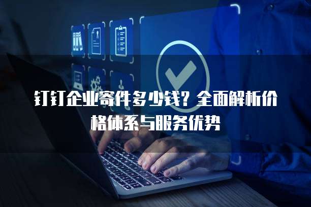 钉钉企业寄件多少钱?全面解析价格体系与服务优势