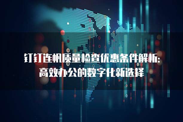 钉钉连帆质量检查优惠条件解析:高效办公的数字化新选择