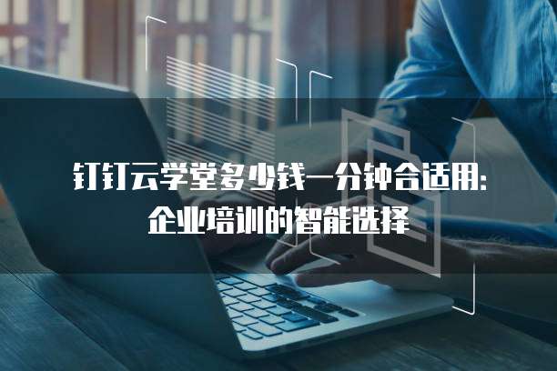 钉钉云学堂多少钱一分钟合适用:企业培训的智能选择