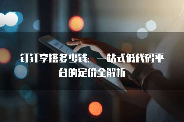 钉钉享搭多少钱：一站式低代码平台的定价全解析