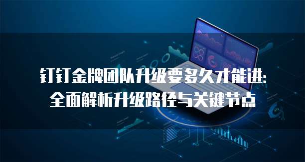 钉钉金牌团队升级要多久才能进:全面解析升级路径与关键节点