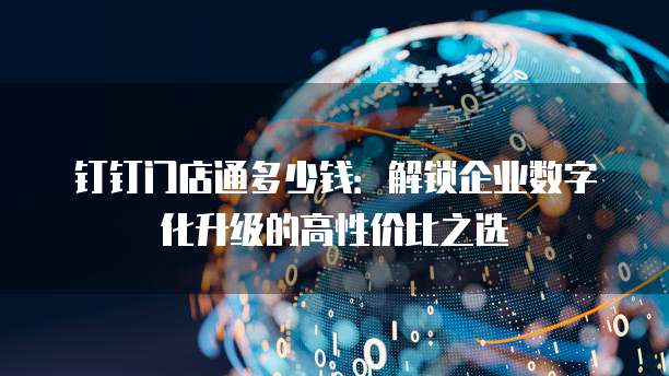 钉钉门店通多少钱:解锁企业数字化升级的高性价比之选
