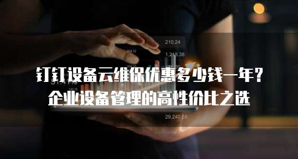钉钉设备云维保优惠多少钱一年?企业设备管理的高性价比之选