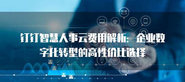 钉钉智慧人事云费用解析:企业数字化转型的高性价比选择