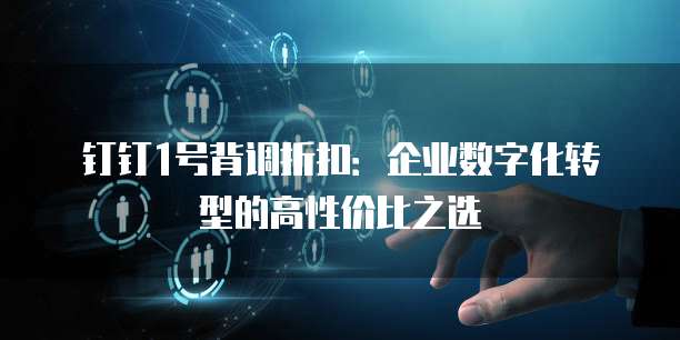钉钉1号背调折扣:企业数字化转型的高性价比之选