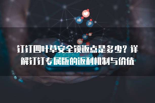 钉钉四叶草安全锁返点是多少?详解钉钉专属版的返利机制与价值