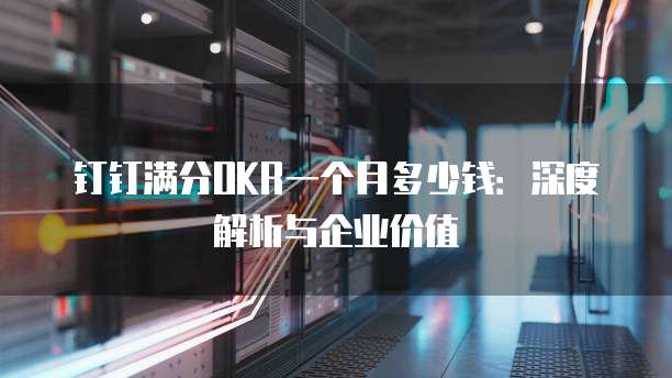 钉钉满分OKR一个月多少钱：深度解析与企业价值