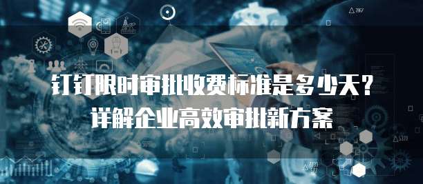钉钉限时审批收费标准是多少天?详解企业高效审批新方案