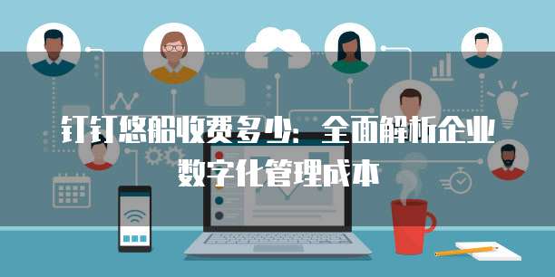 钉钉悠船收费多少:全面解析企业数字化管理成本