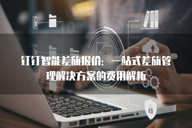 钉钉智能差旅报价：一站式差旅管理解决方案的费用解析