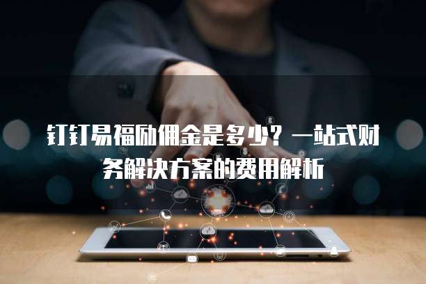 钉钉易福励佣金是多少?一站式财务解决方案的费用解析