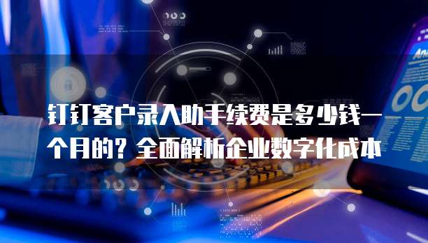 钉钉客户录入助手续费是多少钱一个月的?全面解析企业数字化成本