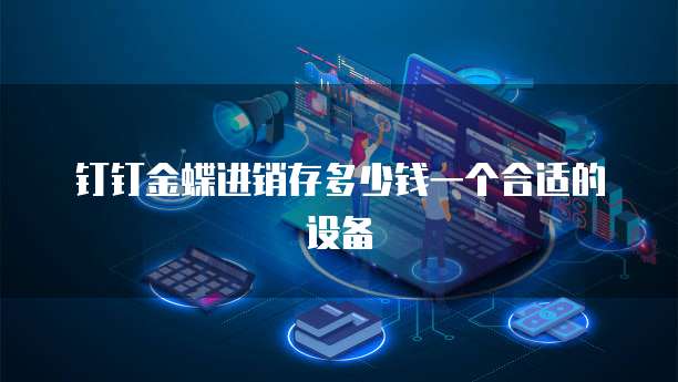 钉钉金蝶进销存多少钱一个合适的设备
