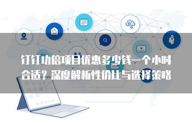钉钉功倍项目优惠多少钱一个小时合适?深度解析性价比与选择策略