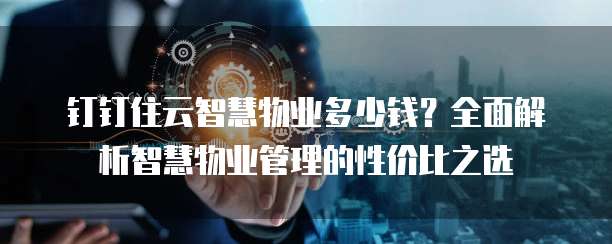 钉钉住云智慧物业多少钱?全面解析智慧物业管理的性价比之选