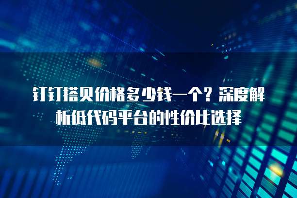钉钉搭贝价格多少钱一个?深度解析低代码平台的性价比选择