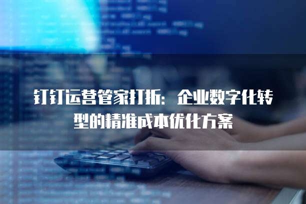 钉钉运营管家打折:企业数字化转型的精准成本优化方案