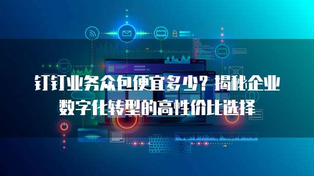 钉钉业务众包便宜多少?揭秘企业数字化转型的高性价比选择